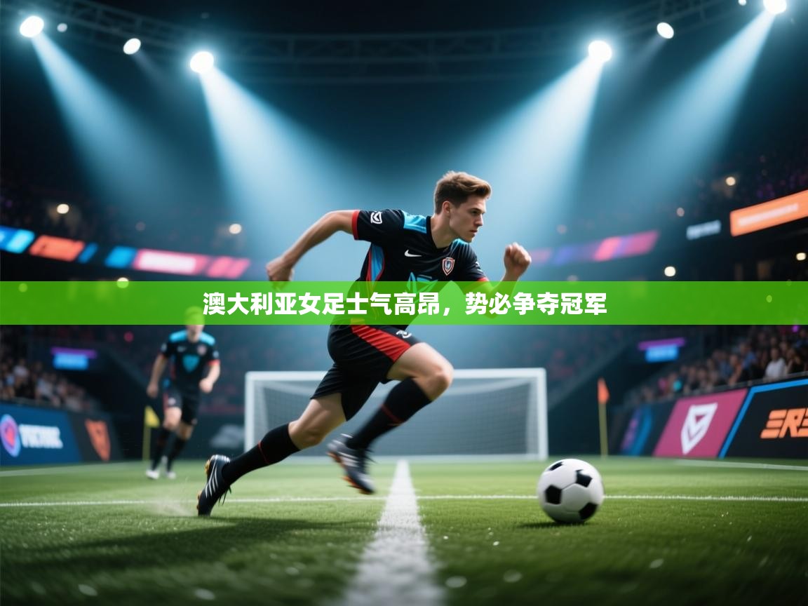 澳大利亚女足士气高昂,势必争夺冠军 第1张