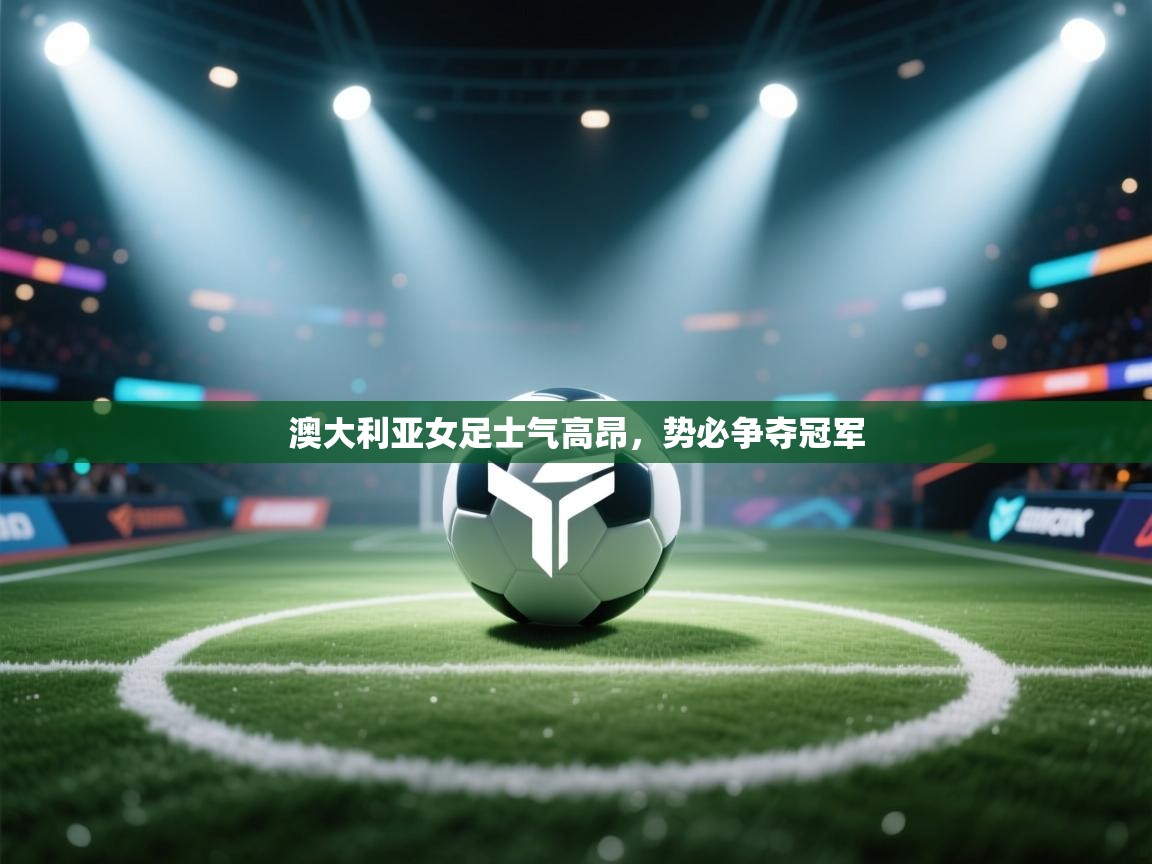 澳大利亚女足士气高昂,势必争夺冠军 第2张