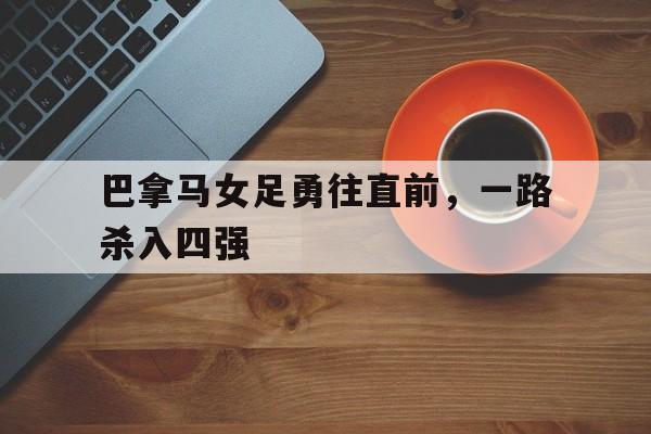 爱游戏官网-包含巴拿马女足勇往直前，一路杀入四强的词条